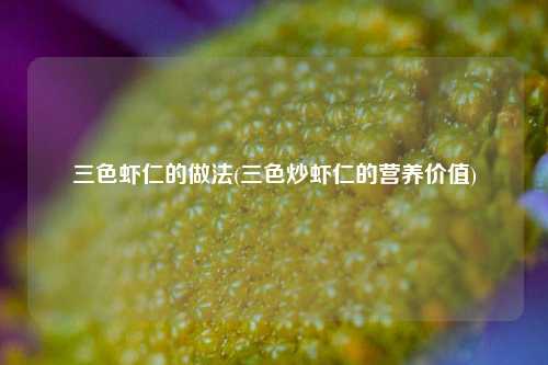 三色虾仁的做法(三色炒虾仁的营养价值)