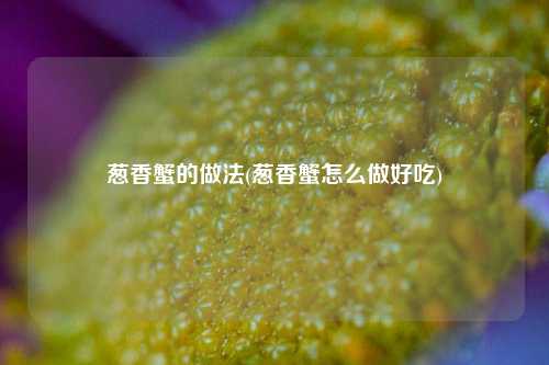葱香蟹的做法(葱香蟹怎么做好吃)