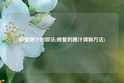 螃蟹蘸汁的做法(螃蟹的蘸汁调制方法)